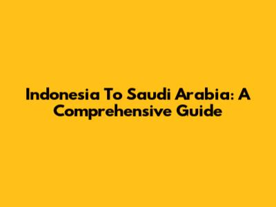 Indonesia To Saudi Arabia: A Comprehensive Guide