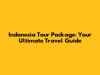 Indonesia Tour Package: Your Ultimate Travel Guide