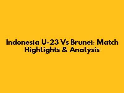 Indonesia U-23 Vs Brunei: Match Highlights & Analysis