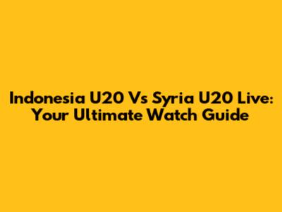 Indonesia U20 Vs Syria U20 Live: Your Ultimate Watch Guide