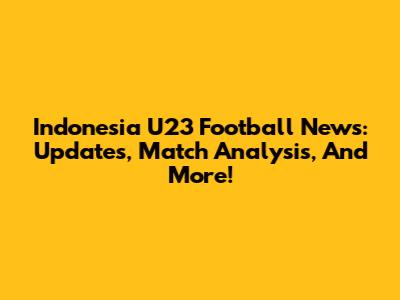 Indonesia U23 Football News: Updates, Match Analysis, And More!