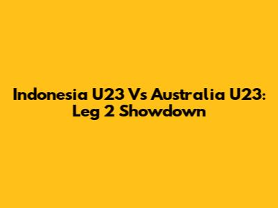 Indonesia U23 Vs Australia U23: Leg 2 Showdown