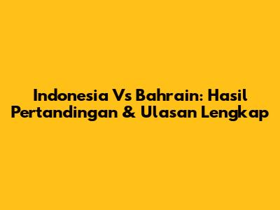 Indonesia Vs Bahrain: Hasil Pertandingan & Ulasan Lengkap