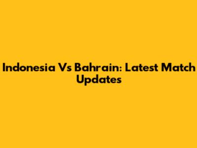 Indonesia Vs Bahrain: Latest Match Updates