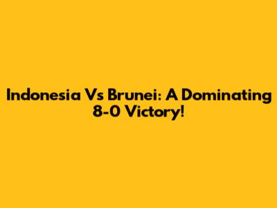 Indonesia Vs Brunei: A Dominating 8-0 Victory!
