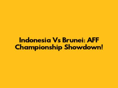 Indonesia Vs Brunei: AFF Championship Showdown!