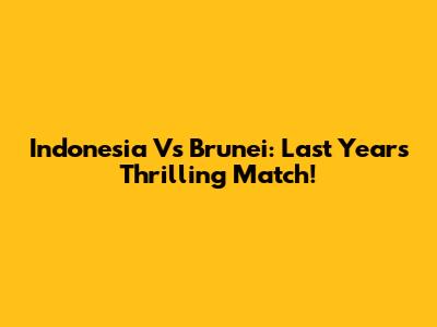 Indonesia Vs Brunei: Last Year's Thrilling Match!