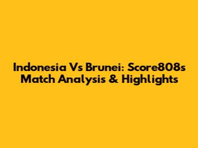 Indonesia Vs Brunei: Score808's Match Analysis & Highlights