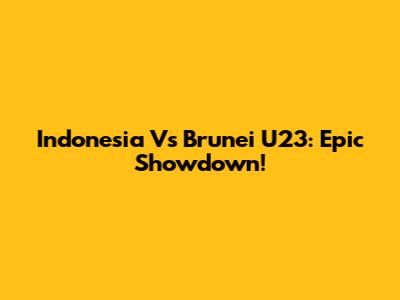 Indonesia Vs Brunei U23: Epic Showdown!