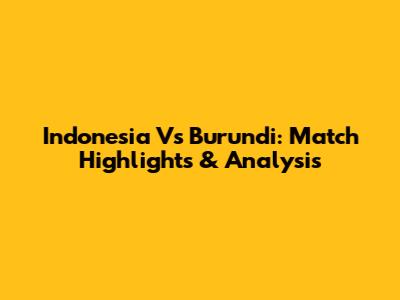 Indonesia Vs Burundi: Match Highlights & Analysis