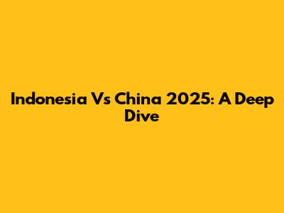 Indonesia Vs China 2025: A Deep Dive