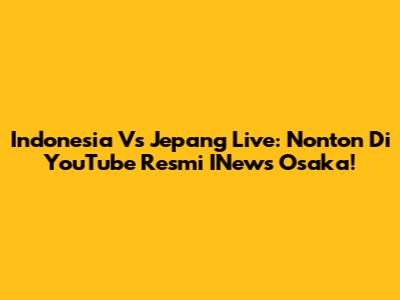 Indonesia Vs Jepang Live: Nonton Di YouTube Resmi INews Osaka!