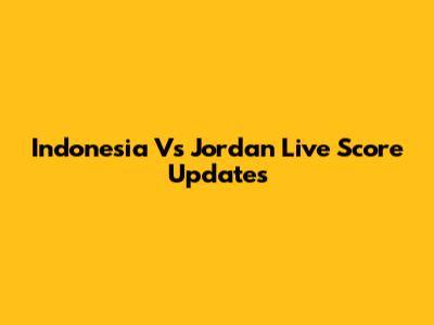 Indonesia Vs Jordan Live Score Updates