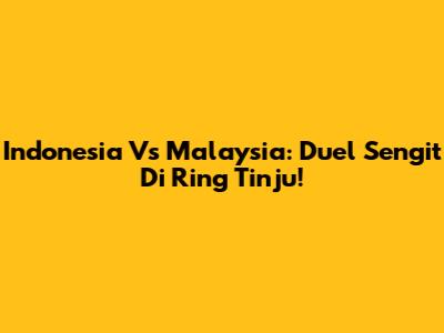 Indonesia Vs Malaysia: Duel Sengit Di Ring Tinju!