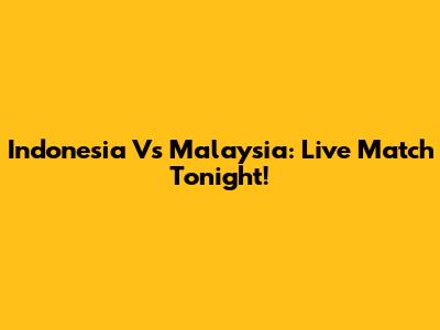 Indonesia Vs Malaysia: Live Match Tonight!