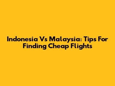 Indonesia Vs Malaysia: Tips For Finding Cheap Flights