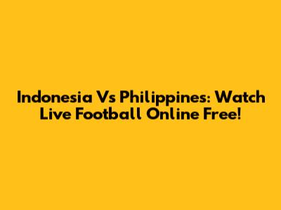 Indonesia Vs Philippines: Watch Live Football Online Free!