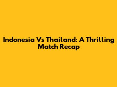 Indonesia Vs Thailand: A Thrilling Match Recap