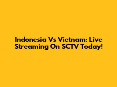 Indonesia Vs Vietnam: Live Streaming On SCTV Today!