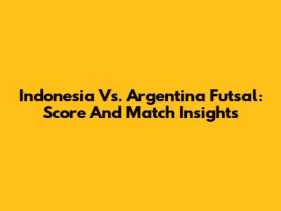 Indonesia Vs. Argentina Futsal: Score And Match Insights