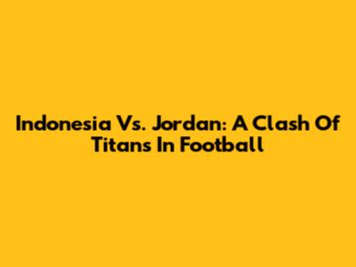 Indonesia Vs. Jordan: A Clash Of Titans In Football