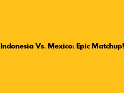 Indonesia Vs. Mexico: Epic Matchup!