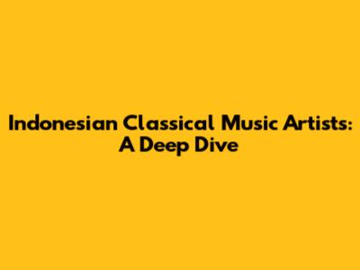 Indonesian Classical Music Artists: A Deep Dive