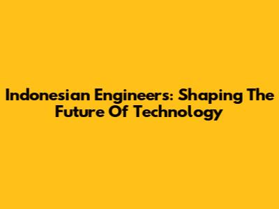 Indonesian Engineers: Shaping The Future Of Technology