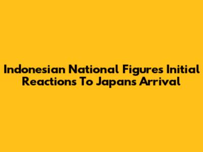 Indonesian National Figures' Initial Reactions To Japan's Arrival