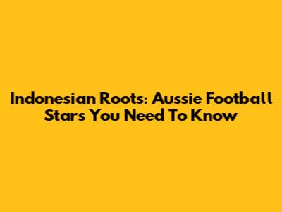 Indonesian Roots: Aussie Football Stars You Need To Know