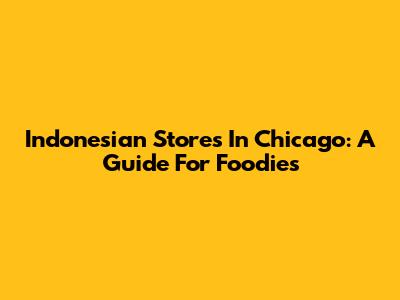 Indonesian Stores In Chicago: A Guide For Foodies