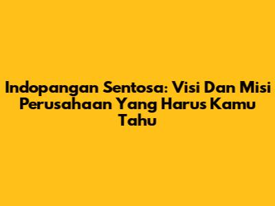 Indopangan Sentosa: Visi Dan Misi Perusahaan Yang Harus Kamu Tahu