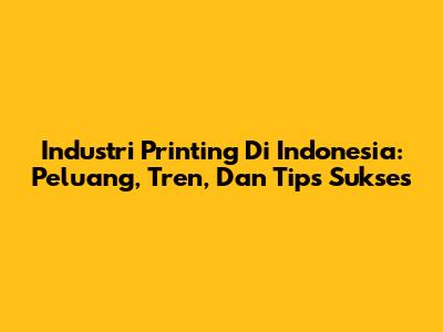 Industri Printing Di Indonesia: Peluang, Tren, Dan Tips Sukses