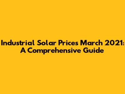 Industrial Solar Prices March 2021: A Comprehensive Guide
