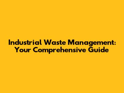 Industrial Waste Management: Your Comprehensive Guide