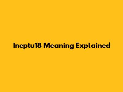 Ineptu18 Meaning Explained