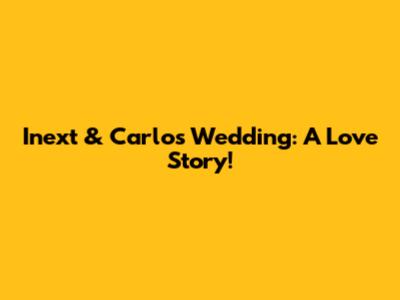 Inext & Carlos Wedding: A Love Story!