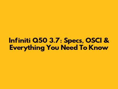 Infiniti Q50 3.7: Specs, OSCI & Everything You Need To Know
