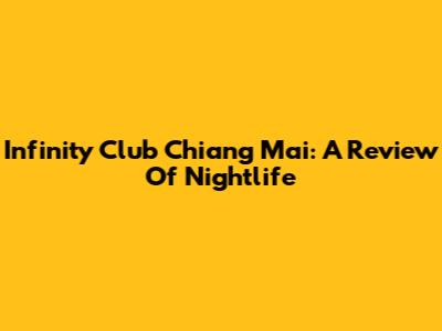 Infinity Club Chiang Mai: A Review Of Nightlife