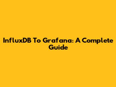 InfluxDB To Grafana: A Complete Guide