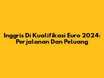 Inggris Di Kualifikasi Euro 2024: Perjalanan Dan Peluang