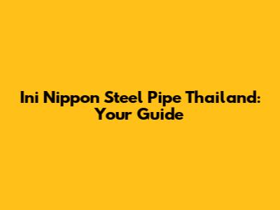 Ini Nippon Steel Pipe Thailand: Your Guide