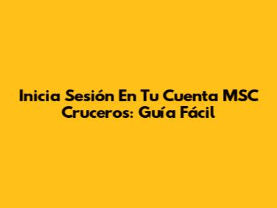 Inicia Sesión En Tu Cuenta MSC Cruceros: Guía Fácil
