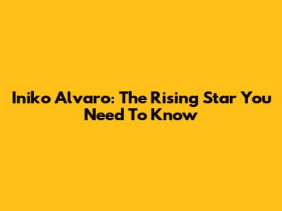 Iniko Alvaro: The Rising Star You Need To Know