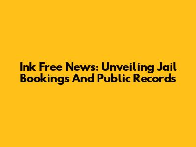 Ink Free News: Unveiling Jail Bookings And Public Records