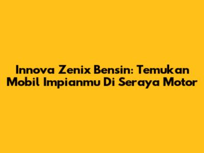 Innova Zenix Bensin: Temukan Mobil Impianmu Di Seraya Motor