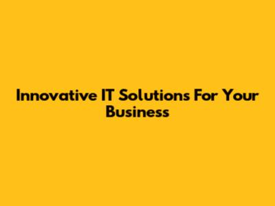 Innovative IT Solutions For Your Business