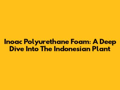 Inoac Polyurethane Foam: A Deep Dive Into The Indonesian Plant