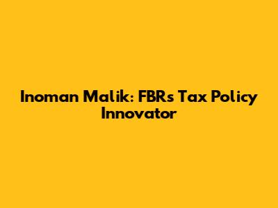 Inoman Malik: FBR's Tax Policy Innovator