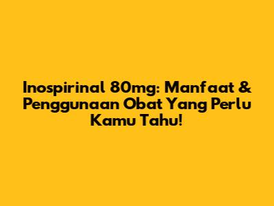Inospirinal 80mg: Manfaat & Penggunaan Obat Yang Perlu Kamu Tahu!